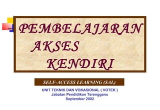 PEMBELAJARAN
 AKSES
   KENDIRI
  SELF-ACCESS LEARNING (SAL)
  UNIT TEKNIK DAN VOKASIONAL ( VOTEK )
       Jabatan Pendidikan Terengganu
              September 2002
 