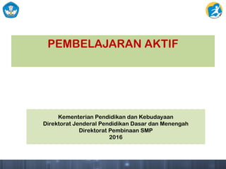 PEMBELAJARAN AKTIF
Kementerian Pendidikan dan Kebudayaan
Direktorat Jenderal Pendidikan Dasar dan Menengah
Direktorat Pembinaan SMP
2016
 