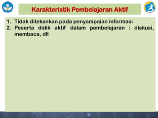 Karakteristik Pembelajaran Aktif
1. Tidak ditekankan pada penyampaian informasi
2. Peserta didik aktif dalam pembelajaran : diskusi,
membaca, dll
 
