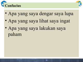Confucius
• Apa yang saya dengar saya lupa
• Apa yang saya lihat saya ingat
• Apa yang saya lakukan saya
paham
 
