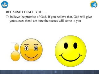 BECAUSE I TEACH YOU ....
To believe the promise of God. If you believe that, God will give
you succes then i am sure the succes will come to you
 
