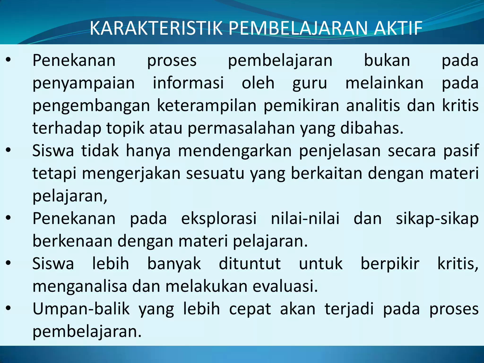 KARAKTERISTIK PEMBELAJARAN AKTIF Penekanan proses pembelajaran bukan pada penyampaian informasi oleh guru melainkan pada pengembangan keterampilan pemikiran analitis dan kritis terhadap topik atau permasalahan yang dibahas.