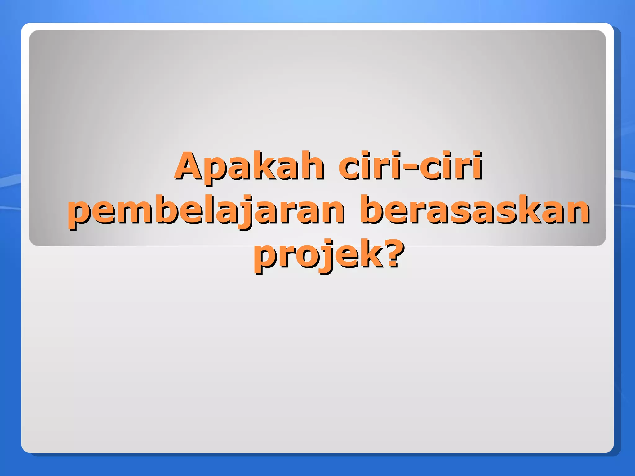 Apakah ciri-ciri
pembelajaran berasaskan
        projek?
 
