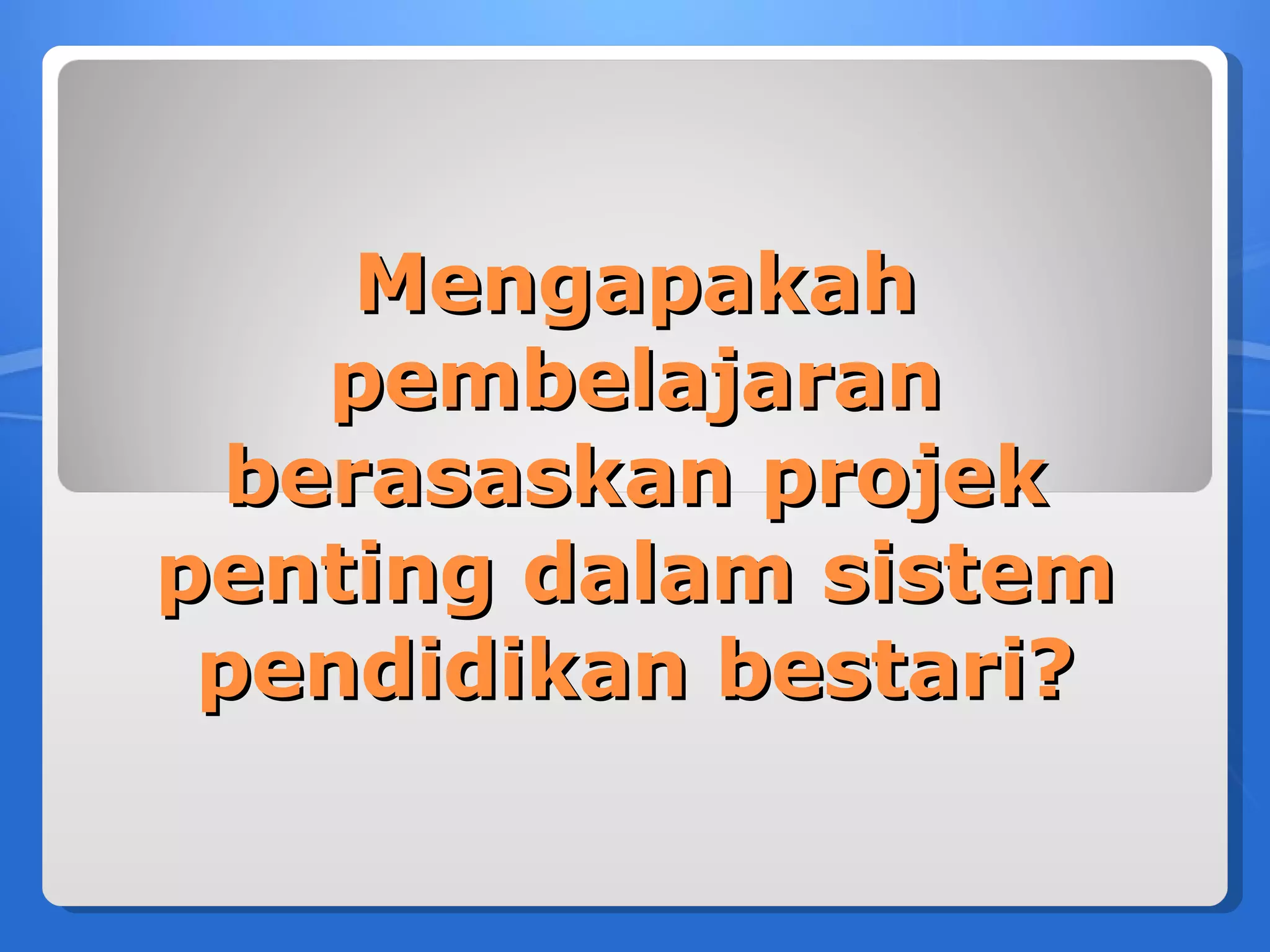 Mengapakah
   pembelajaran
 berasaskan projek
penting dalam sistem
 pendidikan bestari?
 