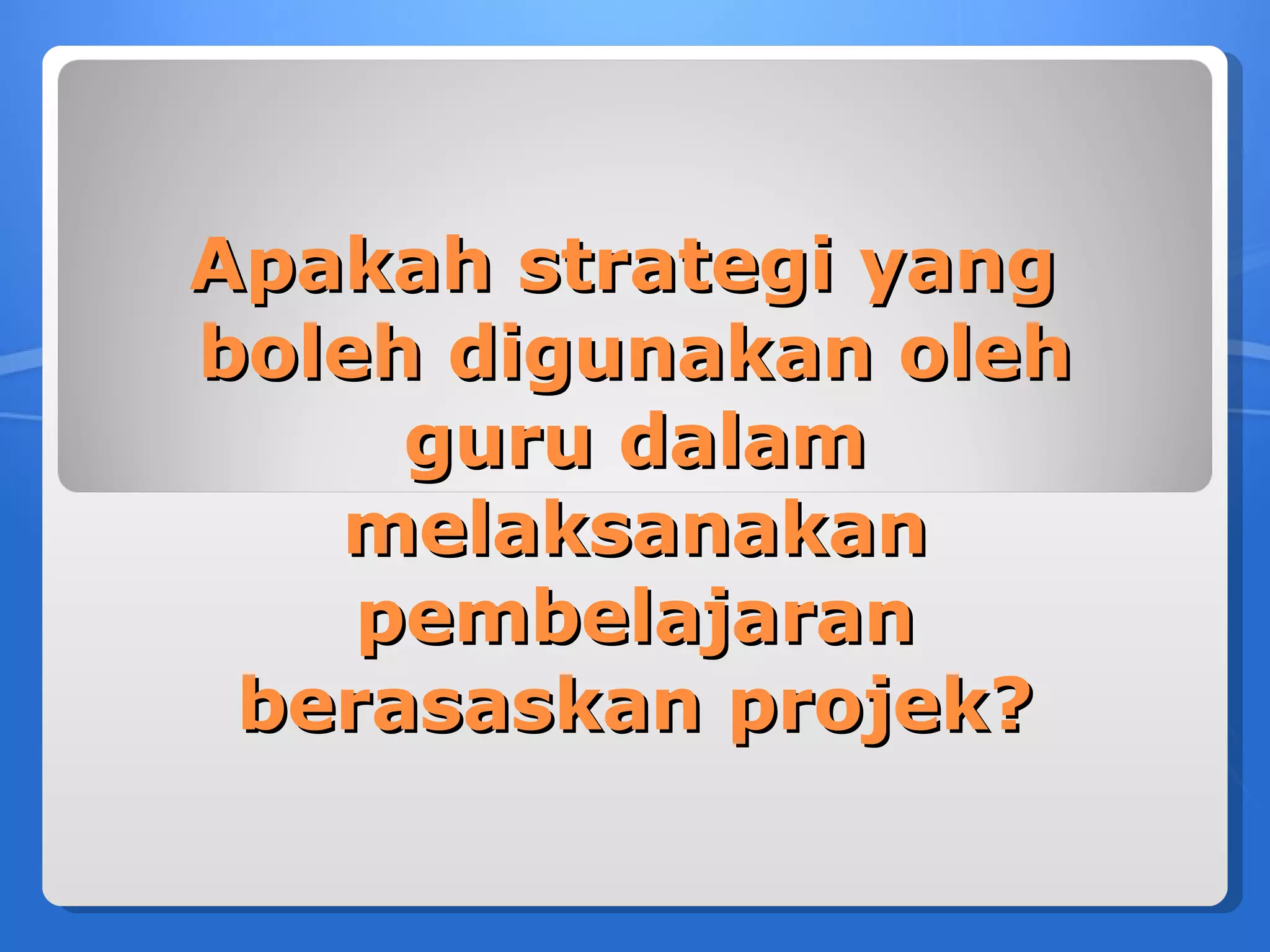 Apakah strategi yang
boleh digunakan oleh
     guru dalam
   melaksanakan
    pembelajaran
 berasaskan projek?
 