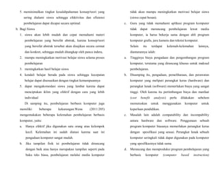 5. meminimalkan tingkat kesalahpahaman konsep/teori yang
sering dialami siswa sehingga efektivitas dan efisiensi
pembelajaran dapat dicapai secara optimal.
b. Bagi Siswa
1. siswa akan lebih mudah dan cepat memahami materi
pembelajaran yang bersifat abstrak, karena konsep/teori
yang bersifat abstrak tersebut akan disajikan secara cermat
dan konkret, sehingga mudah ditangkap oleh panca indera,
2. mampu meningkatkan motivasi belajar siswa selama proses
pembelajaran
3. meningkatkan hasil belajar siswa
4. kendali belajar berada pada siswa sehingga kecepatan
belajar dapat disesuaikan dengan tingkat kemampuannya
5. dapat mengakomodasi siswa yang lambat karena dapat
menciptakan iklim yang efektif dengan cara yang lebih
individual
Di samping itu, pembelajaran berbasis komputer juga
memiliki beberapa kekurangan.Wena (2011:205)
mengemukakan beberapa kelemahan pembelajaran berbasis
komputer, yaitu:
a. Hanya efektif jika digunakan satu orang atau kelompok
kecil. Kelemahan ini sudah diatasi karena saat ini
pengadaan komputer sangat mudah.
b. Jika tampilan fisik isi pembelajaran tidak dirancang
dengan baik atau hanya merupakan tampilan seperti pada
buku teks biasa, pembelajaran melalui media komputer
tidak akan mampu meningkatkan motivasi belajar siswa
(siswa cepat bosan).
c. Guru yang tidak memahami aplikasi program komputer
tidak dapat merancang pembelajaran lewat media
komputer, ia harus bekerja sama dengan ahli program
komputer grafis, juru kamera dan teknisi komputer.
Selain itu terdapat kelemah-kelemahan lainnya,
diantarannya ialah:
a. Tingginya biaya pengadaan dan pengembangan program
komputer, terutama yang dirancang khusus untuk maksud
pembelajaran.
b. Disamping itu, pengadaan, pemeliharaan, dan perawatan
komputer yang meliputi perangkat keras (hardware) dan
perangkat lunak (software) memerlukan biaya yang sangat
tinggi. Oleh karena itu pertimbangan biaya dan manfaat
(cost benefit analysis) perlu dilakukan sebelum
memutuskan untuk menggunakan komputer untuk
keperluan pendidikan.
c. Masalah lain adalah compatability dan incompability
antara hardware dan software. Penggunaan sebuah
program komputer biasanya memerlukan perangkat keras
dengan spesifikasi yang sesuai. Perangkat lunak sebuah
komputer seringkali tidak dapat digunakan pada komputer
yang spesifikasinya tidak sama.
d. Merancang dan memproduksi program pembelajaran yang
berbasis komputer (computer based instruction)
 