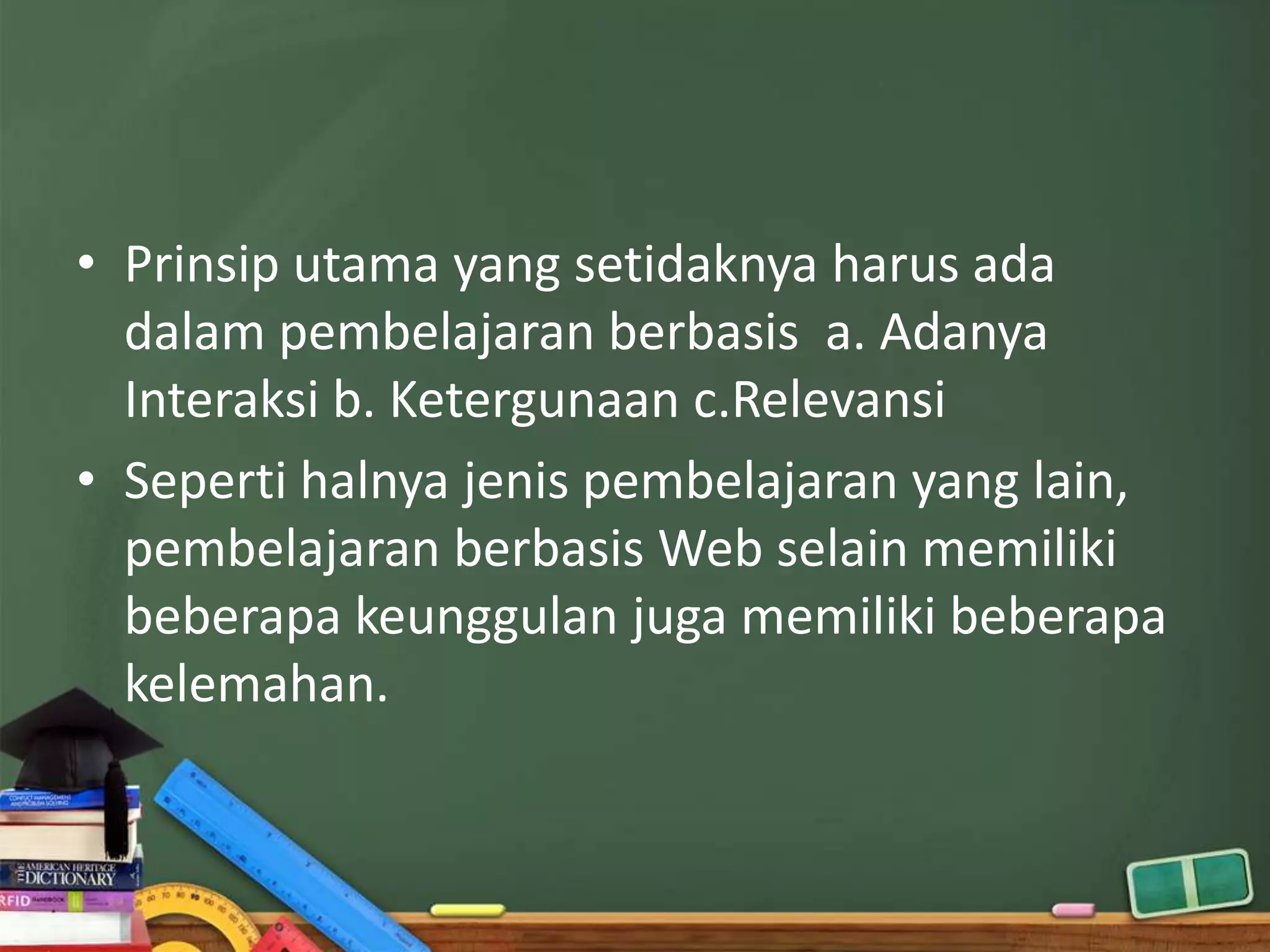 • Prinsip utama yang setidaknya harus ada
  dalam pembelajaran berbasis a. Adanya
  Interaksi b. Ketergunaan c.Relevansi
• Seperti halnya jenis pembelajaran yang lain,
  pembelajaran berbasis Web selain memiliki
  beberapa keunggulan juga memiliki beberapa
  kelemahan.
 