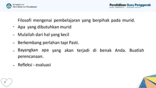 Filosofi mengenai pembelajaran yang berpihak pada murid.
Apa yang dibutuhkan murid
Mulailah dari hal yang kecil
Berkembang perlahan tapi Pasti.
yang akan terjadi di benak Anda. Buatlah
Bayangkan apa
perencanaan.
Refleksi - evaluasi
 