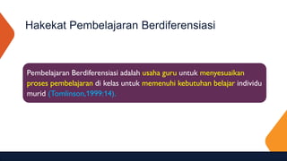 Hakekat Pembelajaran Berdiferensiasi
Pembelajaran Berdiferensiasi adalah usaha guru untuk menyesuaikan
proses pembelajaran di kelas untuk memenuhi kebutuhan belajar individu
murid (Tomlinson,1999:14).
 