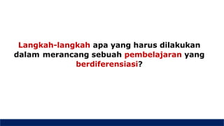Langkah-langkah apa yang harus dilakukan
dalam merancang sebuah pembelajaran yang
berdiferensiasi?
 