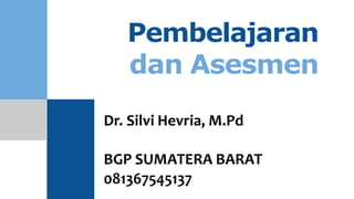Pembelajaran
dan Asesmen
Dr. Silvi Hevria, M.Pd
BGP SUMATERA BARAT
081367545137
 