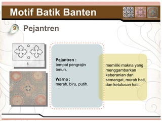 Motif Batik Banten
9   Pejantren


            Pejantren :
            tempat pengrajin      memiliki makna yang
            tenun.                menggambarkan
                                  keberanian dan
            Warna :               semangat, murah hati,
            merah, biru, putih.   dan ketulusan hati.
 
