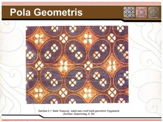 Pola Geometris
Pola hias geometris




       Gambar 2.1 Batik “Kawung”, salah satu motif batik geometris Yogyakarta
                           (Sumber: Deperindag, tt: 38)
 