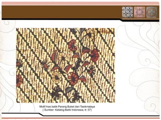 Motif hias batik Parang Buket dari Tasikmalaya
  ( Sumber: Katalog Batik Indonesia, tt: 57)
 