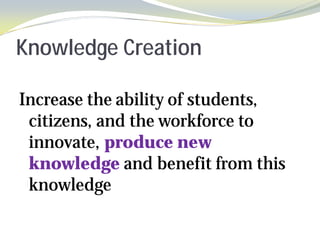 Knowledge Creation

Increase the ability of students,
 citizens, and the workforce to
 innovate, produce new
 knowledge and benefit from this
 knowledge
 