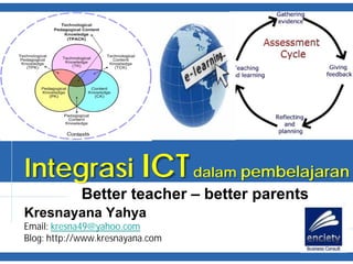 Integrasi ICT dalam pembelajaran
            Better teacher – better parents
Kresnayana Yahya
Email: kresna49@yahoo.com
Blog: http://www.kresnayana.com
 