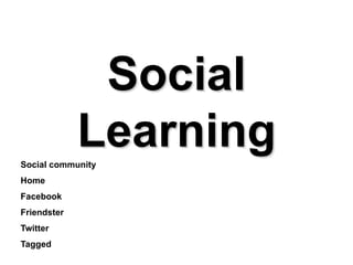 Social
             Learning
Social community
Home
Facebook
Friendster
Twitter
Tagged
 