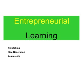 Entrepreneurial
                  Learning
Risk taking
Idea Generation
Leadership
 