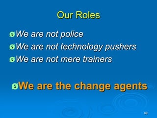 Our Roles
Ø We are not police
Ø We are not technology pushers
Ø We are not mere trainers


ØWe    are the change agents

                                  69
 
