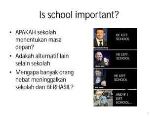 Is school important?
• APAKAH sekolah
  menentukan masa
  depan?
• Adakah alternatif lain
  selain sekolah
• Mengapa banyak orang
  hebat meninggalkan
  sekolah dan BERHASIL?



                                  7
 