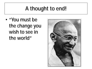 A thought to end!
• “You must be
  the change you
  wish to see in
  the world”
 