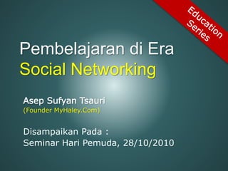 Pembelajaran di Era
Social Networking
Asep Sufyan Tsauri
(Founder MyHaley.Com)
Disampaikan Pada :
Seminar Hari Pemuda, 28/10/2010
 