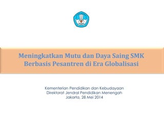 MeningkatkanMutudanDayaSaingSMK BerbasisPesantrendi Era Globalisasi 
KementerianPendidikandanKebudayaan 
DirektoratJendralPendidikanMenengah 
Jakarta, 28Mei2014  