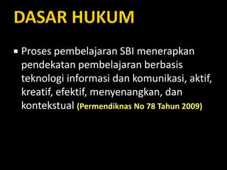  Proses pembelajaran SBI menerapkan
pendekatan pembelajaran berbasis
teknologi informasi dan komunikasi, aktif,
kreatif, efektif, menyenangkan, dan
kontekstual (Permendiknas No 78 Tahun 2009)
 