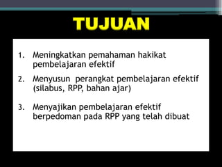 1. Meningkatkan pemahaman hakikat
pembelajaran efektif
2. Menyusun perangkat pembelajaran efektif
(silabus, RPP, bahan ajar)
3. Menyajikan pembelajaran efektif
berpedoman pada RPP yang telah dibuat
TUJUAN
 