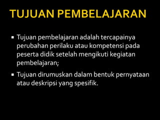  Tujuan pembelajaran adalah tercapainya
perubahan perilaku atau kompetensi pada
peserta didik setelah mengikuti kegiatan
pembelajaran;
 Tujuan dirumuskan dalam bentuk pernyataan
atau deskripsi yang spesifik.
 