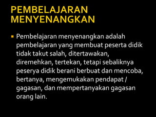  Pembelajaran menyenangkan adalah
pembelajaran yang membuat peserta didik
tidak takut salah, ditertawakan,
diremehkan, tertekan, tetapi sebaliknya
peserya didik berani berbuat dan mencoba,
bertanya, mengemukakan pendapat /
gagasan, dan mempertanyakan gagasan
orang lain.
 