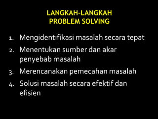 1. Mengidentifikasi masalah secara tepat
2. Menentukan sumber dan akar
penyebab masalah
3. Merencanakan pemecahan masalah
4. Solusi masalah secara efektif dan
efisien
LANGKAH-LANGKAH
PROBLEM SOLVING
 