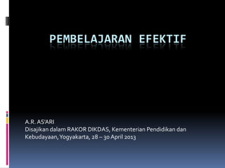 PEMBELAJARAN EFEKTIF
A.R.AS’ARI
Disajikan dalam RAKOR DIKDAS, Kementerian Pendidikan dan
Kebudayaan,Yogyakarta, 28 – 30 April 2013
 