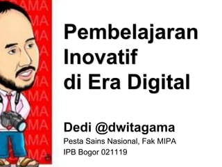 Pembelajaran
Inovatif
di Era Digital
Dedi @dwitagama
Pesta Sains Nasional, Fak MIPA
IPB Bogor 021119
 