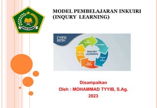 MODEL PEMBELAJARAN INKUIRI
(INQURY LEARNING)
Disampaikan
Oleh : MOHAMMAD TYYIB, S.Ag.
2023
 