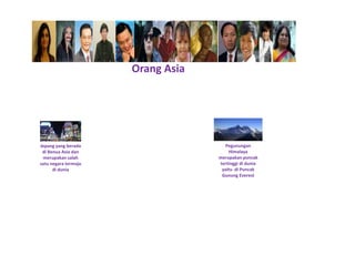 Orang Asia 
Jepang yang berada 
di Benua Asia dan 
merupakan salah 
satu negara termaju 
di dunia 
Pegunungan 
Himalaya 
merupakan puncak 
tertinggi di dunia 
yaitu di Puncak 
Gunung Everest 
 