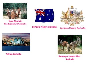 Suku Aborigin 
Penduduk Asli Australia 
Bendera Negara Australia Lambang Negara Australia 
Sidney,Australia 
Kangguru Hewan Khas 
Australia 
 
