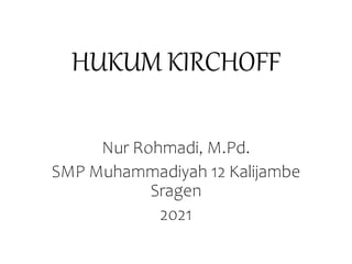 HUKUM KIRCHOFF
Nur Rohmadi, M.Pd.
SMP Muhammadiyah 12 Kalijambe
Sragen
2021
 