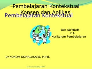 Pembelajaran Kontekstual
      Konsep dan Aplikasi


                                   IDA AD’HIAH
                                         2A
                             Kurikulum Pembelajaran




Dr.KOKOM KOMALASARI, M.Pd.
 