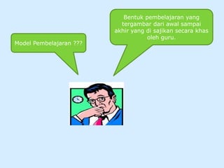 Bentuk pembelajaran yang
                           tergambar dari awal sampai
                         akhir yang di sajikan secara khas
                                    oleh guru.
Model Pembelajaran ???
 