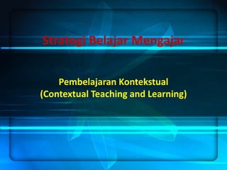 Strategi Belajar Mengajar
Pembelajaran Kontekstual
(Contextual Teaching and Learning)

 