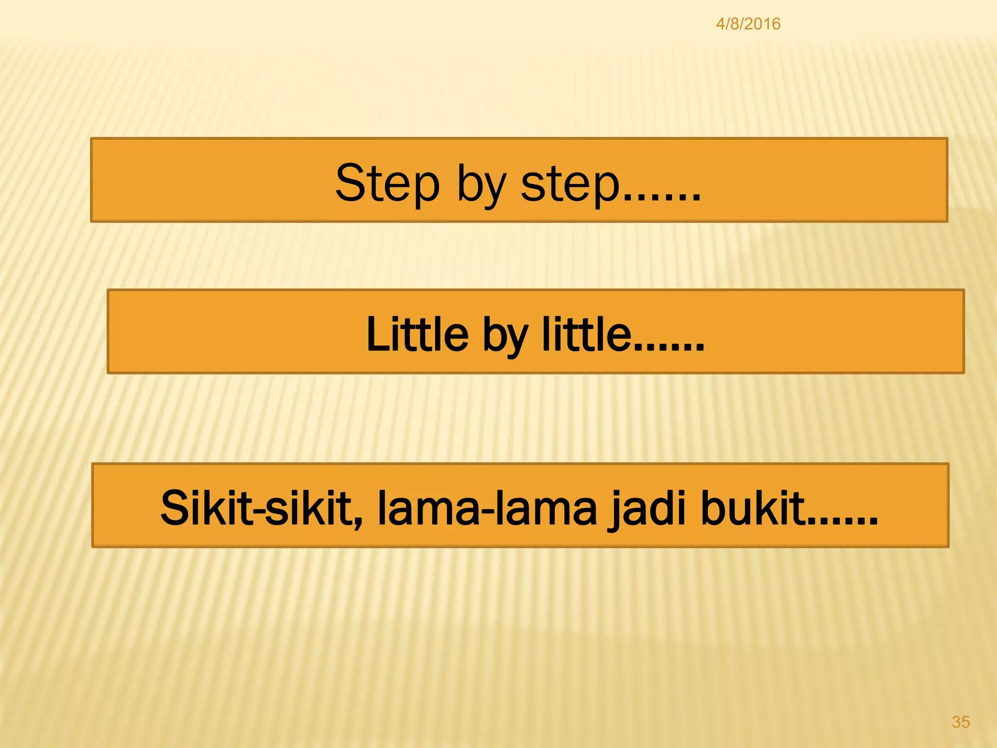 4/8/2016
35
Step by step……
Little by little……
Sikit-sikit, lama-lama jadi bukit……
 