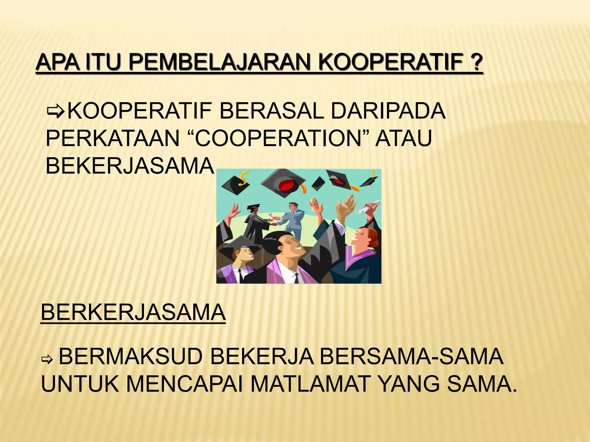 APA ITU PEMBELAJARAN KOOPERATIF ?
KOOPERATIF BERASAL DARIPADA
PERKATAAN “COOPERATION” ATAU
BEKERJASAMA
BERKERJASAMA
 BERMAKSUD BEKERJA BERSAMA-SAMA
UNTUK MENCAPAI MATLAMAT YANG SAMA.
 