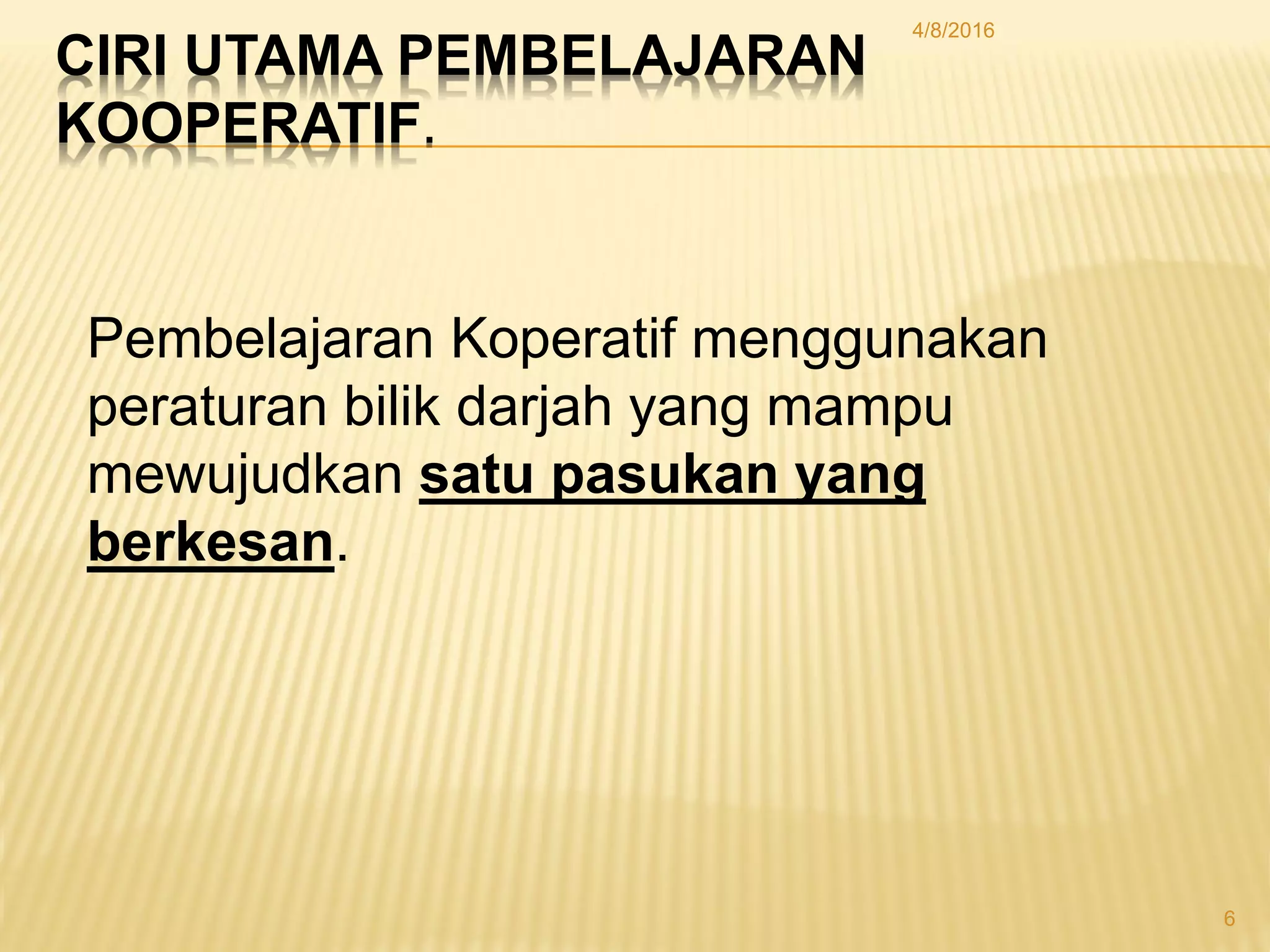 CIRI UTAMA PEMBELAJARAN
KOOPERATIF.
Pembelajaran Koperatif menggunakan
peraturan bilik darjah yang mampu
mewujudkan satu pasukan yang
berkesan.
4/8/2016
6
 