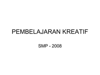 PEMBELAJARAN KREATIF

      SMP - 2008
 