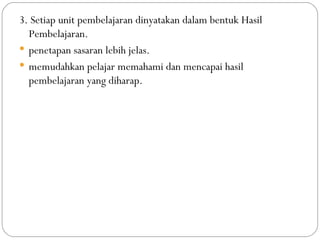 3. Setiap unit pembelajaran dinyatakan dalam bentuk Hasil
  Pembelajaran.
 penetapan sasaran lebih jelas.
 memudahkan pelajar memahami dan mencapai hasil
  pembelajaran yang diharap.
 