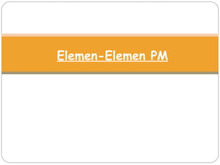 Elemen-Elemen PM
 