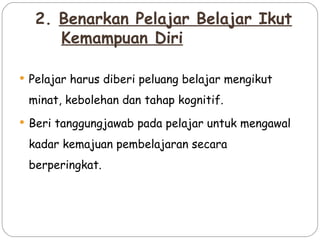 2. Benarkan Pelajar Belajar Ikut
     Kemampuan Diri

 Pelajar harus diberi peluang belajar mengikut

 minat, kebolehan dan tahap kognitif.
 Beri tanggungjawab pada pelajar untuk mengawal

 kadar kemajuan pembelajaran secara
 berperingkat.
 