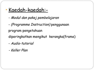 • Kaedah-kaedah:-
 - Modul dan pakej pembelajaran

 - (Programme Instruction) penggunaan
 program pengetahuan
 diperingkatkan mengikut kerangka(frame)

 - Audio-tutorial

 - Keller Plan
 