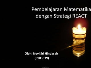 Pembelajaran Matematika
      dengan Strategi REACT




Oleh: Novi Sri Hindasah
       (0903639)
 